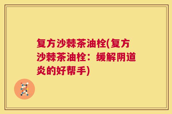 复方沙棘茶油栓(复方沙棘茶油栓:缓解炎的好帮手) 复方沙棘茶油栓(复方沙棘茶油栓:缓解炎的好帮手)