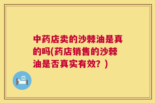 中药店卖的沙棘油是真的吗(药店销售的沙棘油是否真实有效？)