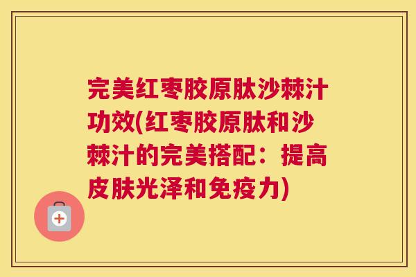 完美红枣胶原肽沙棘汁功效(红枣胶原肽和沙棘汁的完美搭配：提高皮肤光泽和免疫力)