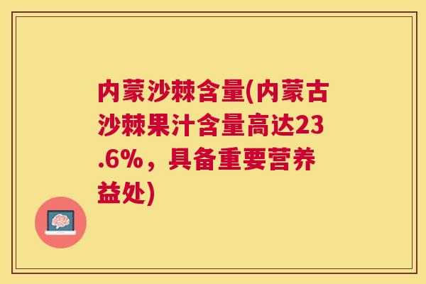 内蒙沙棘含量(内蒙古沙棘果汁含量高达23.6%，具备重要营养益处)