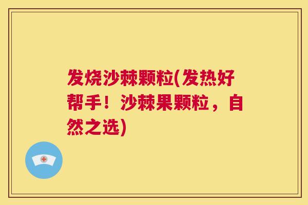 发烧沙棘颗粒(发热好帮手！沙棘果颗粒，自然之选)