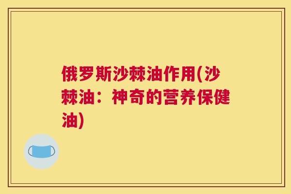 俄罗斯沙棘油作用(沙棘油：神奇的营养保健油)