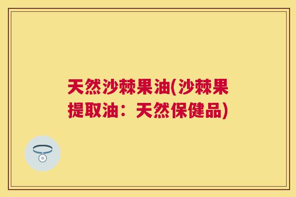 天然沙棘果油(沙棘果提取油：天然保健品)