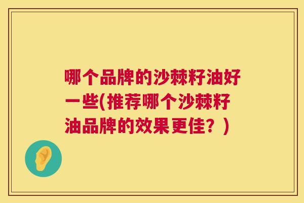 哪个品牌的沙棘籽油好一些(推荐哪个沙棘籽油品牌的效果更佳？)