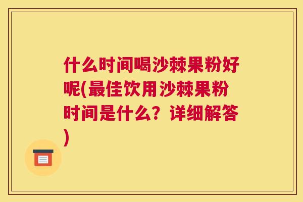 什么时间喝沙棘果粉好呢(最佳饮用沙棘果粉时间是什么？详细解答)