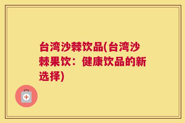 台湾沙棘饮品(台湾沙棘果饮：健康饮品的新选择)