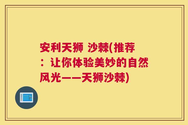 安利天狮 沙棘(推荐:让你体验美妙的自然风光——天狮沙棘) 安利天狮 沙棘(推荐:让你体验美妙的自然风光——天狮沙棘)