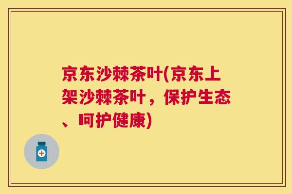 京东沙棘茶叶(京东上架沙棘茶叶，保护生态、呵护健康)