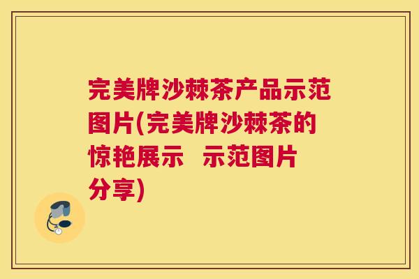 完美牌沙棘茶产品示范图片(完美牌沙棘茶的惊艳展示  示范图片分享)