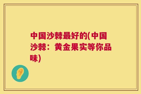 中国沙棘最好的(中国沙棘：黄金果实等你品味)