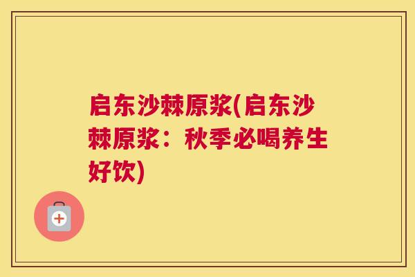 启东沙棘原浆(启东沙棘原浆：秋季必喝养生好饮)