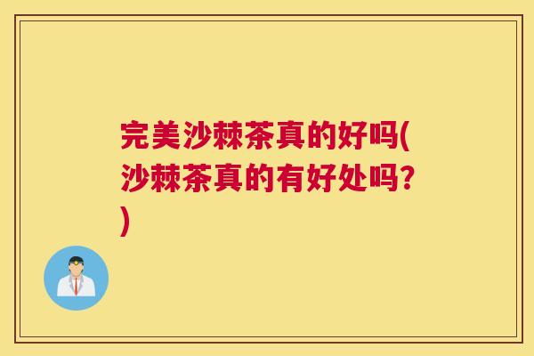 完美沙棘茶真的好吗(沙棘茶真的有好处吗？)