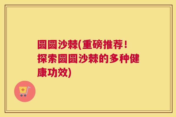 圆圆沙棘(重磅推荐！探索圆圆沙棘的多种健康功效)