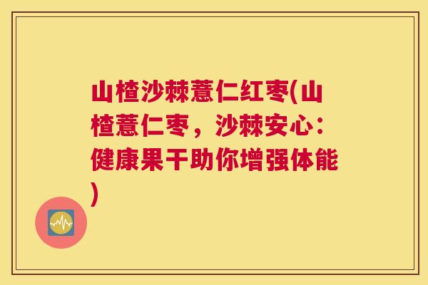 山楂沙棘薏仁红枣(山楂薏仁枣，沙棘安心：健康果干助你增强体能)