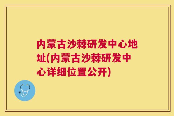 内蒙古沙棘研发中心地址(内蒙古沙棘研发中心详细位置公开)