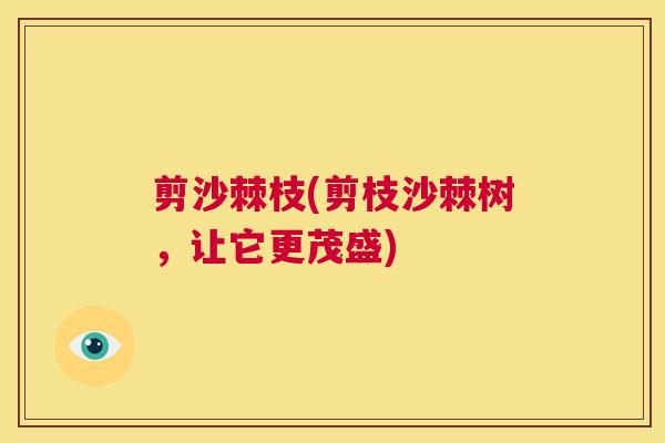 剪沙棘枝(剪枝沙棘树，让它更茂盛)