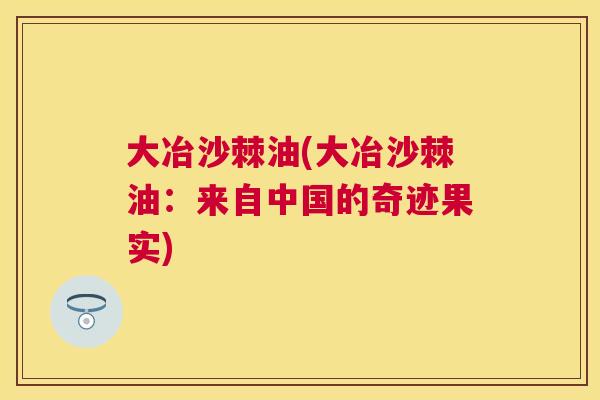 大冶沙棘油(大冶沙棘油：来自中国的奇迹果实)