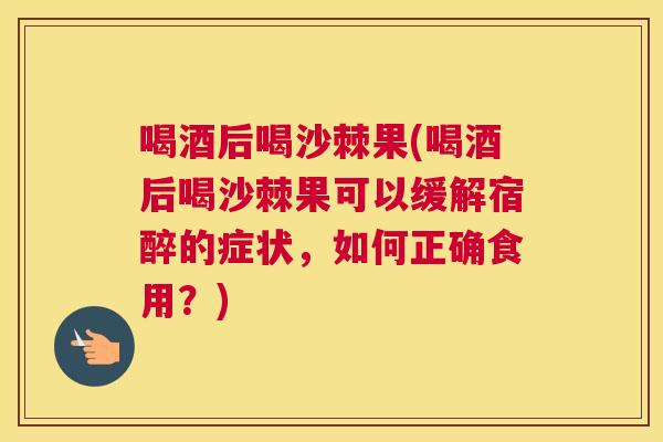喝酒后喝沙棘果(喝酒后喝沙棘果可以缓解宿醉的症状，如何正确食用？)