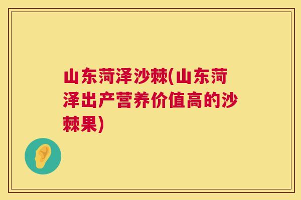 山东菏泽沙棘(山东菏泽出产营养价值高的沙棘果)
