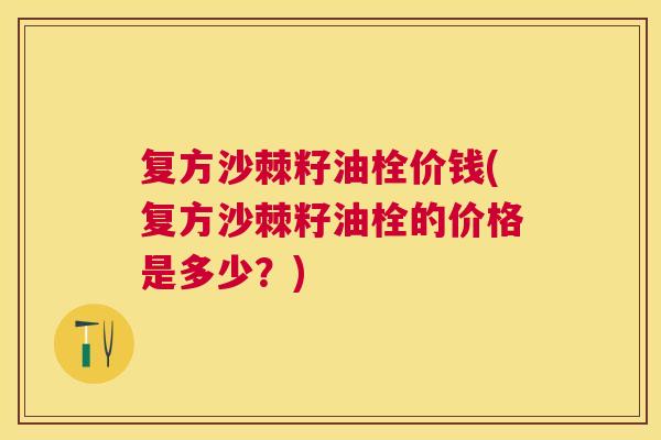 复方沙棘籽油栓价钱(复方沙棘籽油栓的价格是多少？)