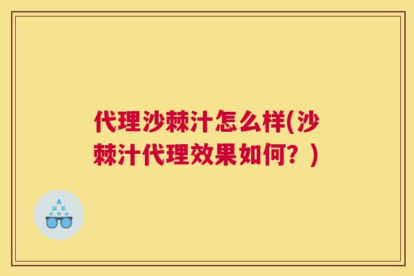 代理沙棘汁怎么样(沙棘汁代理效果如何？)