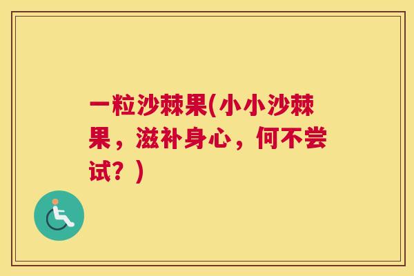 一粒沙棘果(小小沙棘果，滋补身心，何不尝试？)
