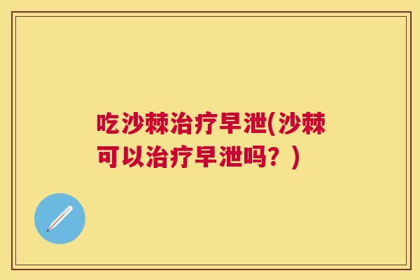 吃沙棘治疗早泄(沙棘可以治疗早泄吗？)