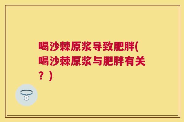 喝沙棘原浆导致肥胖(喝沙棘原浆与肥胖有关？)