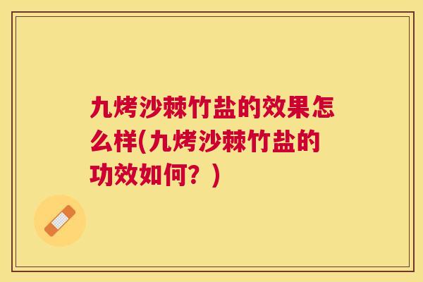 九烤沙棘竹盐的效果怎么样(九烤沙棘竹盐的功效如何？)