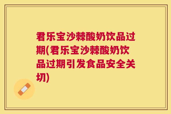 君乐宝沙棘酸奶饮品过期(君乐宝沙棘酸奶饮品过期引发食品安全关切)
