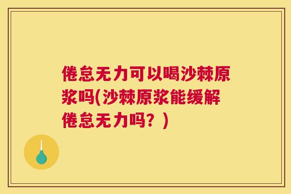 倦怠无力可以喝沙棘原浆吗(沙棘原浆能缓解倦怠无力吗？)
