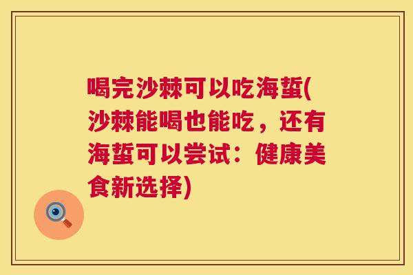 喝完沙棘可以吃海蜇(沙棘能喝也能吃，还有海蜇可以尝试：健康美食新选择)