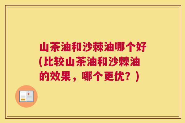 山茶油和沙棘油哪个好(比较山茶油和沙棘油的效果，哪个更优？)