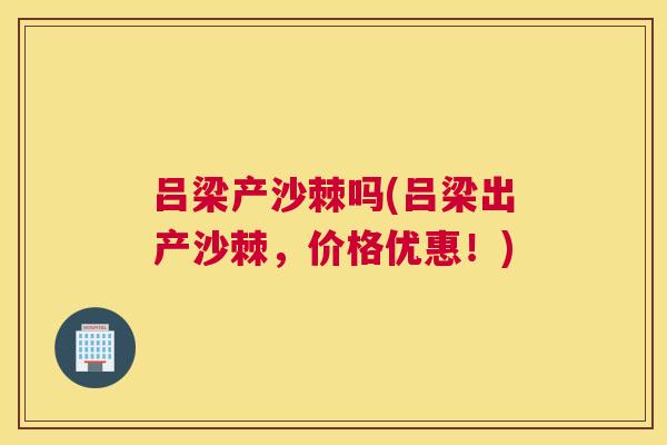 吕梁产沙棘吗(吕梁出产沙棘，价格优惠！)