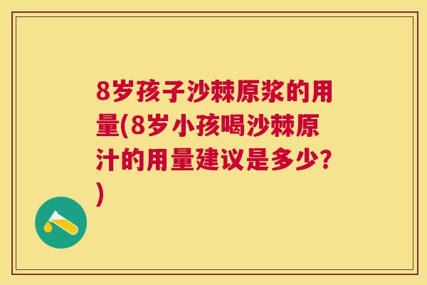 8岁孩子沙棘原浆的用量(8岁小孩喝沙棘原汁的用量建议是多少？)