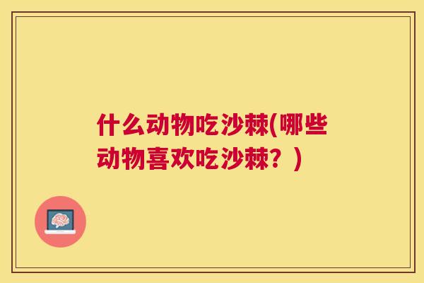 什么动物吃沙棘(哪些动物喜欢吃沙棘？)