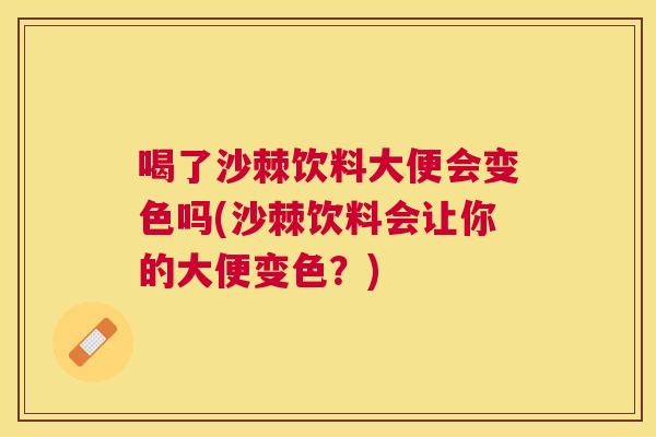 喝了沙棘饮料大便会变色吗(沙棘饮料会让你的大便变色？)
