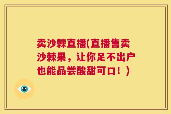 卖沙棘直播(直播售卖沙棘果，让你足不出户也能品尝酸甜可口！)
