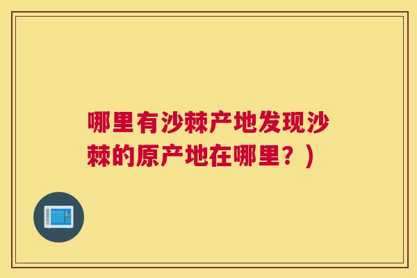 哪里有沙棘产地发现沙棘的原产地在哪里？)
