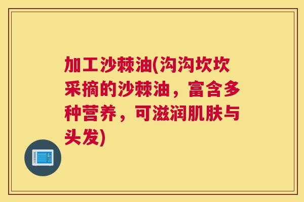 加工沙棘油(沟沟坎坎采摘的沙棘油，富含多种营养，可滋润肌肤与头发)