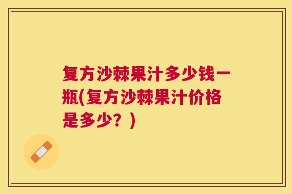 复方沙棘果汁多少钱一瓶(复方沙棘果汁价格是多少?) 复方沙棘果汁多少钱一瓶(复方沙棘果汁价格是多少?)