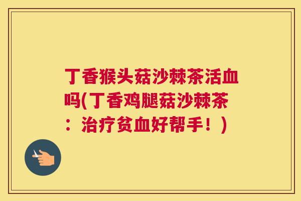 丁香猴头菇沙棘茶活血吗(丁香鸡腿菇沙棘茶：治疗贫血好帮手！)