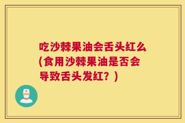 吃沙棘果油会舌头红么(食用沙棘果油是否会导致舌头发红？)