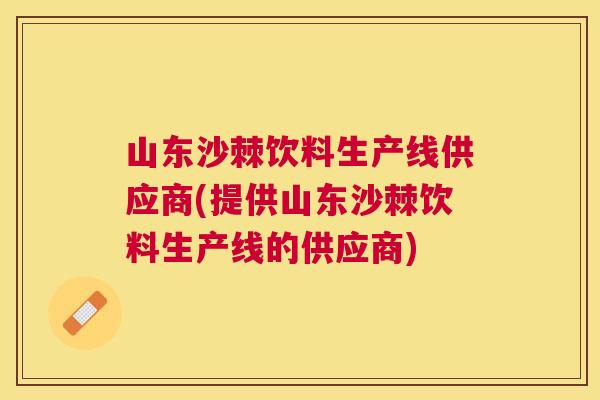 山东沙棘饮料生产线供应商(提供山东沙棘饮料生产线的供应商)