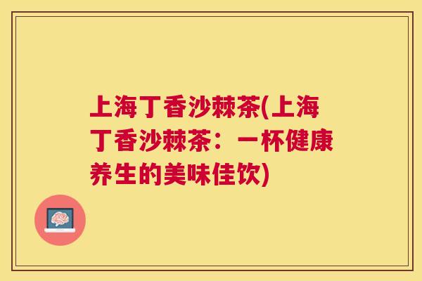 上海丁香沙棘茶(上海丁香沙棘茶：一杯健康养生的美味佳饮)