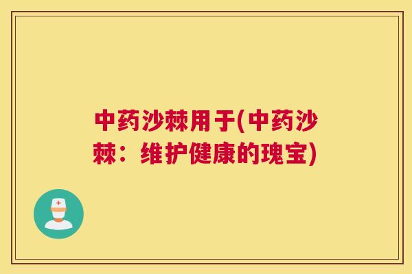 中药沙棘用于(中药沙棘：维护健康的瑰宝)
