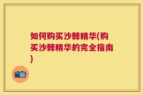 如何购买沙棘精华(购买沙棘精华的完全指南)