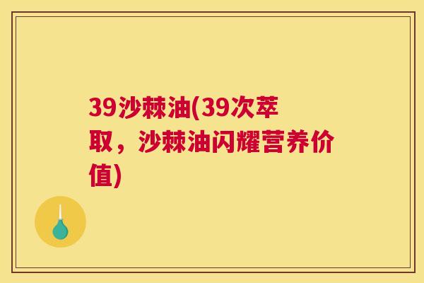 39沙棘油(39次萃取，沙棘油闪耀营养价值)