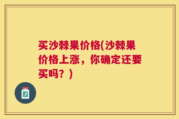 买沙棘果价格(沙棘果价格上涨，你确定还要买吗？)