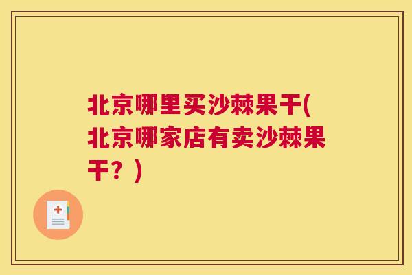 北京哪里买沙棘果干(北京哪家店有卖沙棘果干？)